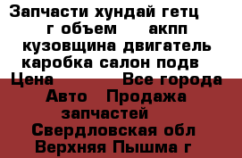 Запчасти хундай гетц 2010г объем 1.6 акпп кузовщина двигатель каробка салон подв › Цена ­ 1 000 - Все города Авто » Продажа запчастей   . Свердловская обл.,Верхняя Пышма г.